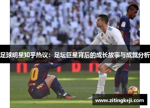 足球明星知乎热议：足坛巨星背后的成长故事与成就分析